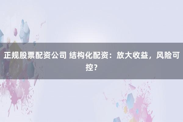 正规股票配资公司 结构化配资：放大收益，风险可控？