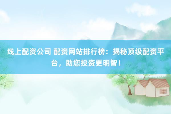 线上配资公司 配资网站排行榜：揭秘顶级配资平台，助您投资更明智！