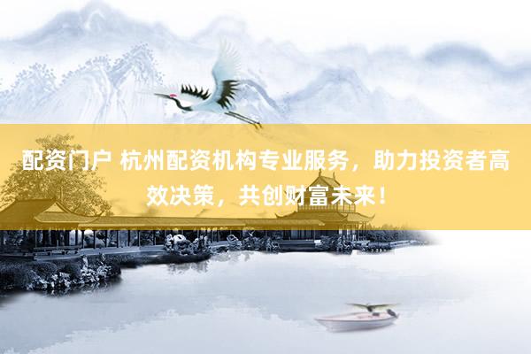 配资门户 杭州配资机构专业服务，助力投资者高效决策，共创财富未来！