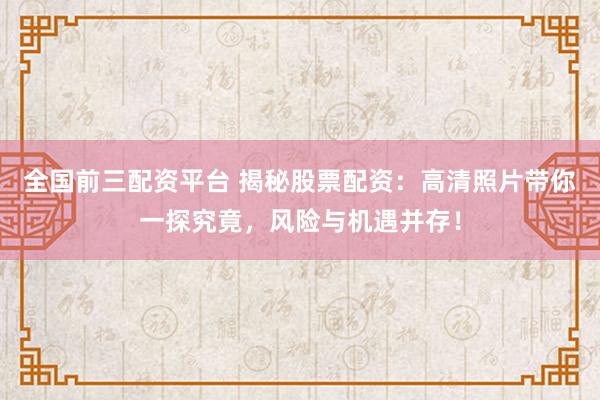 全国前三配资平台 揭秘股票配资：高清照片带你一探究竟，风险与机遇并存！