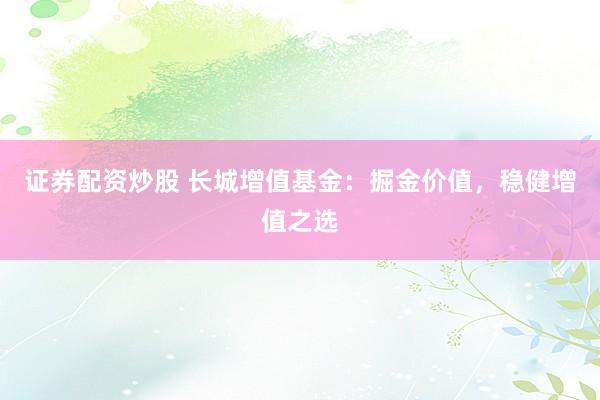 证券配资炒股 长城增值基金：掘金价值，稳健增值之选