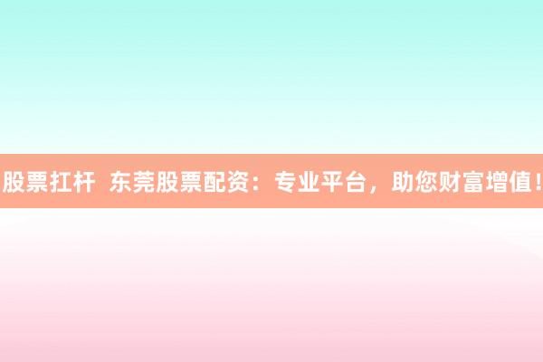 股票扛杆  东莞股票配资：专业平台，助您财富增值！