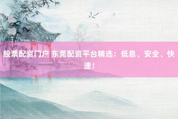 股票配资门户 东莞配资平台精选：低息、安全、快速！