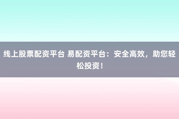 线上股票配资平台 易配资平台：安全高效，助您轻松投资！