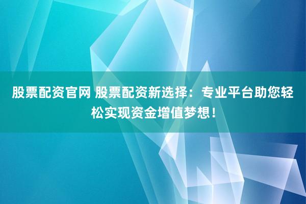 股票配资官网 股票配资新选择：专业平台助您轻松实现资金增值梦想！
