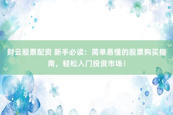 财云股票配资 新手必读：简单易懂的股票购买指南，轻松入门投资市场！