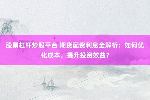 股票杠杆炒股平台 期货配资利息全解析：如何优化成本，提升投资效益？