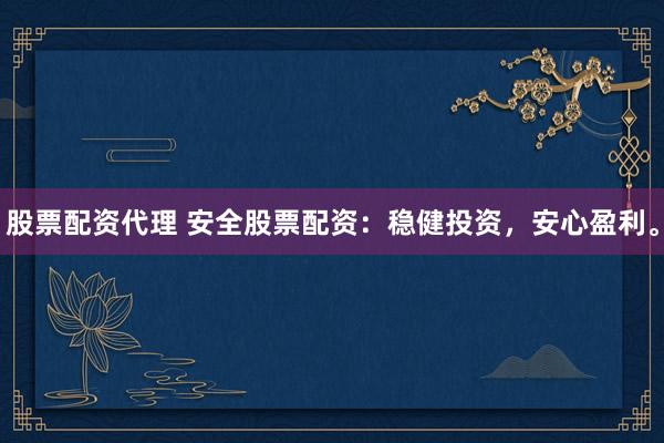 股票配资代理 安全股票配资：稳健投资，安心盈利。