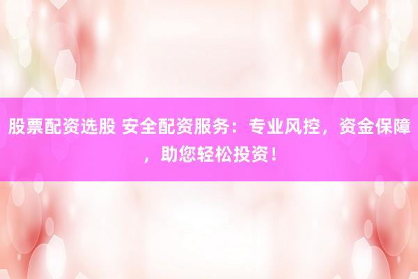 股票配资选股 安全配资服务：专业风控，资金保障，助您轻松投资！