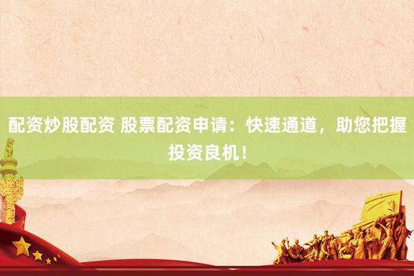 配资炒股配资 股票配资申请：快速通道，助您把握投资良机！