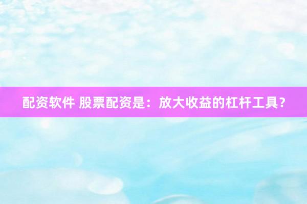 配资软件 股票配资是：放大收益的杠杆工具？