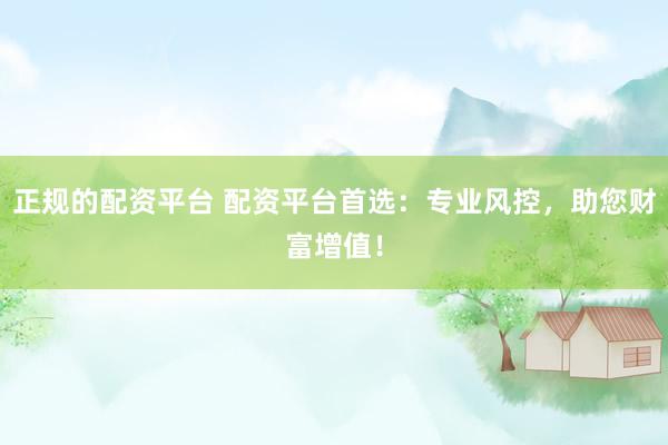 正规的配资平台 配资平台首选：专业风控，助您财富增值！