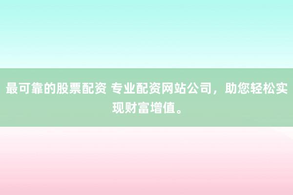 最可靠的股票配资 专业配资网站公司，助您轻松实现财富增值。