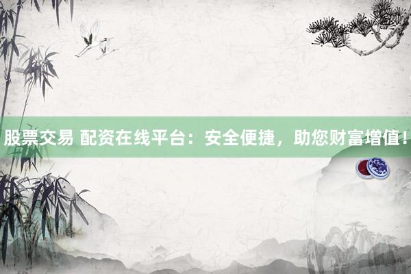 股票交易 配资在线平台：安全便捷，助您财富增值！