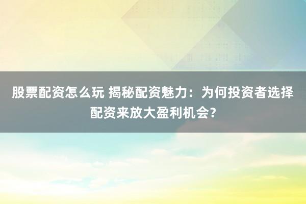股票配资怎么玩 揭秘配资魅力：为何投资者选择配资来放大盈利机会？