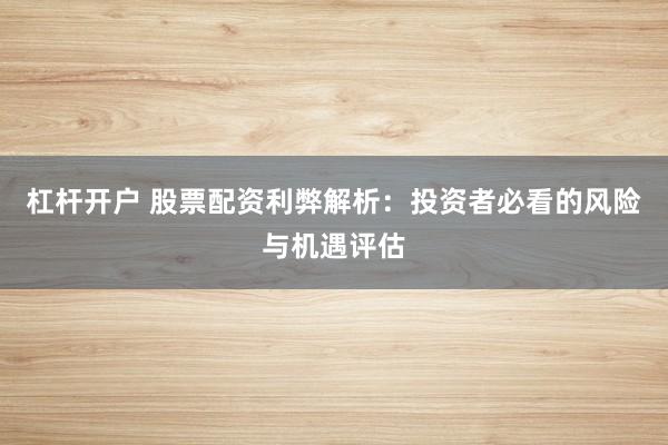 杠杆开户 股票配资利弊解析：投资者必看的风险与机遇评估