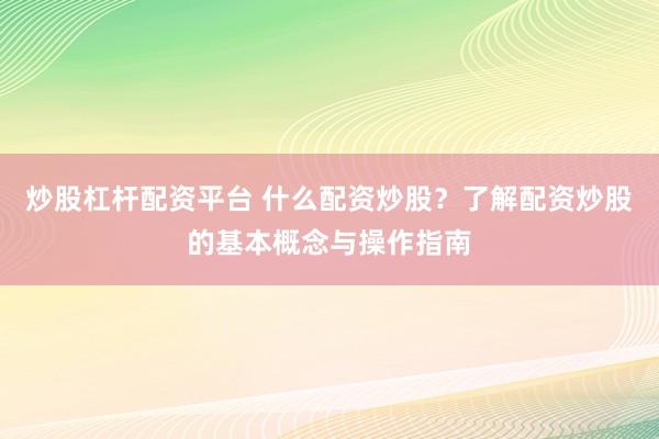 炒股杠杆配资平台 什么配资炒股？了解配资炒股的基本概念与操作指南
