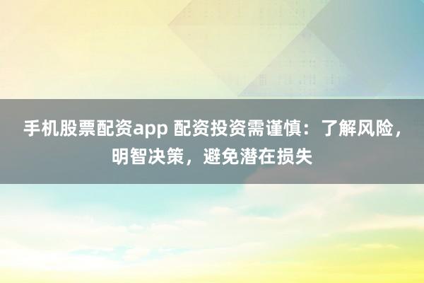 手机股票配资app 配资投资需谨慎：了解风险，明智决策，避免潜在损失