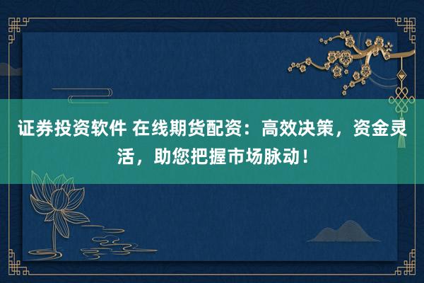 证券投资软件 在线期货配资：高效决策，资金灵活，助您把握市场脉动！