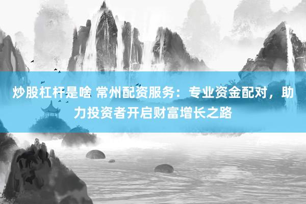 炒股杠杆是啥 常州配资服务：专业资金配对，助力投资者开启财富增长之路