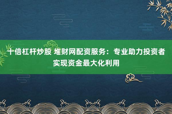 十倍杠杆炒股 堆财网配资服务：专业助力投资者实现资金最大化利用