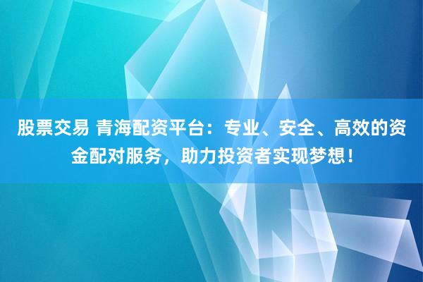 股票交易 青海配资平台：专业、安全、高效的资金配对服务，助力投资者实现梦想！