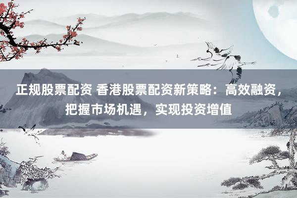 正规股票配资 香港股票配资新策略：高效融资，把握市场机遇，实现投资增值