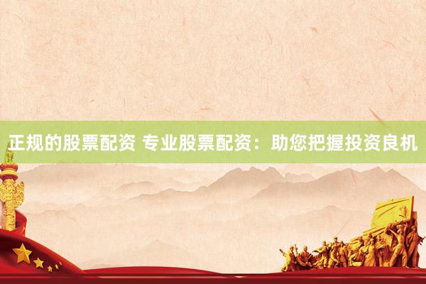 正规的股票配资 专业股票配资：助您把握投资良机