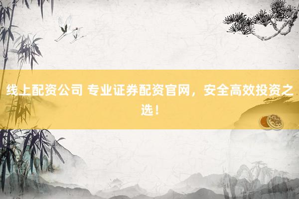 线上配资公司 专业证券配资官网，安全高效投资之选！