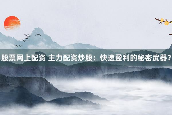 股票网上配资 主力配资炒股：快速盈利的秘密武器？