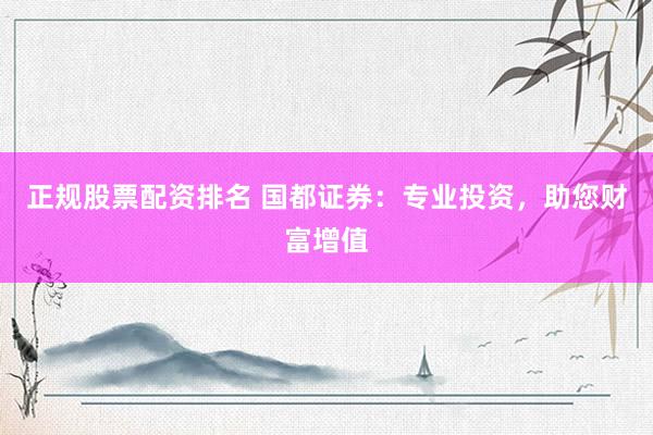 正规股票配资排名 国都证券：专业投资，助您财富增值