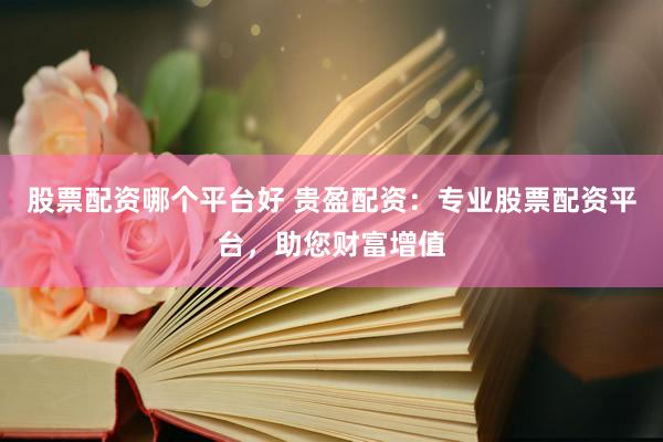 股票配资哪个平台好 贵盈配资：专业股票配资平台，助您财富增值