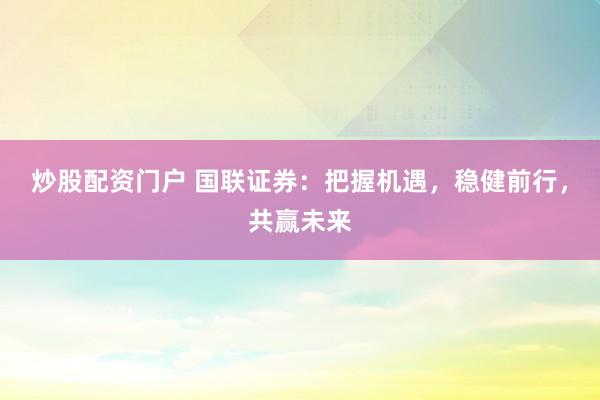 炒股配资门户 国联证券：把握机遇，稳健前行，共赢未来
