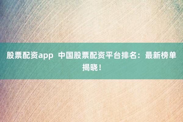 股票配资app  中国股票配资平台排名：最新榜单揭晓！