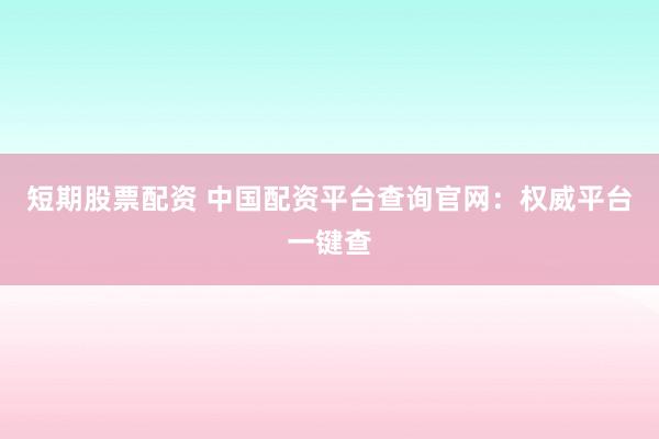短期股票配资 中国配资平台查询官网：权威平台一键查