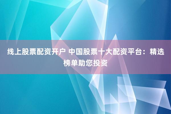 线上股票配资开户 中国股票十大配资平台：精选榜单助您投资