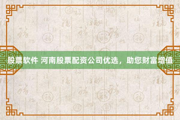 股票软件 河南股票配资公司优选，助您财富增值