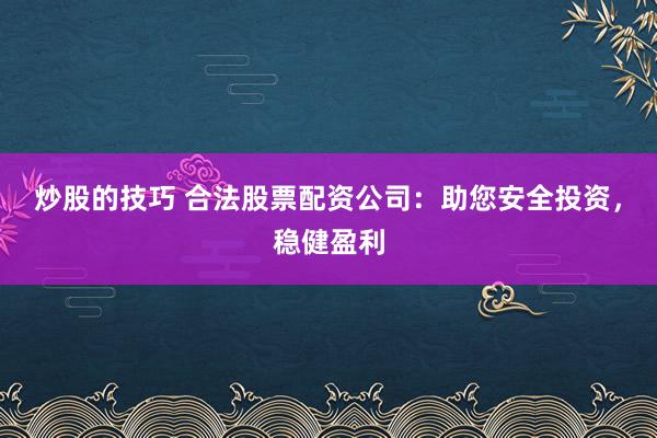 炒股的技巧 合法股票配资公司：助您安全投资，稳健盈利