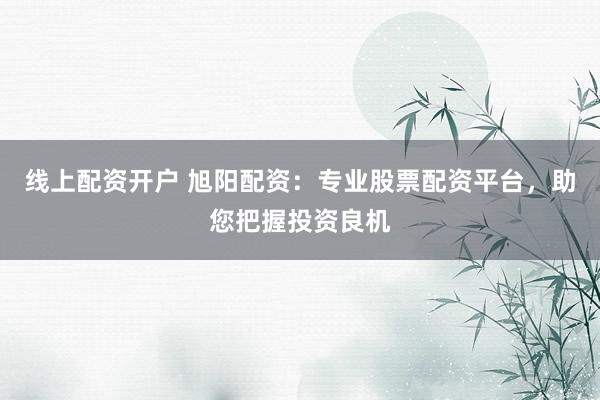 线上配资开户 旭阳配资：专业股票配资平台，助您把握投资良机
