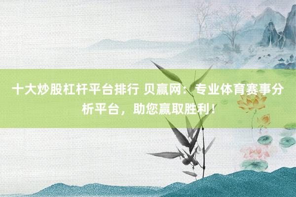 十大炒股杠杆平台排行 贝赢网：专业体育赛事分析平台，助您赢取胜利！