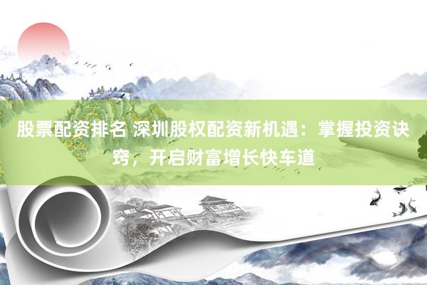 股票配资排名 深圳股权配资新机遇：掌握投资诀窍，开启财富增长快车道