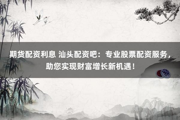 期货配资利息 汕头配资吧：专业股票配资服务，助您实现财富增长新机遇！