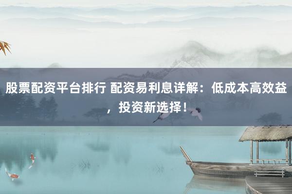 股票配资平台排行 配资易利息详解：低成本高效益，投资新选择！