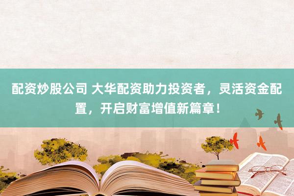 配资炒股公司 大华配资助力投资者，灵活资金配置，开启财富增值新篇章！