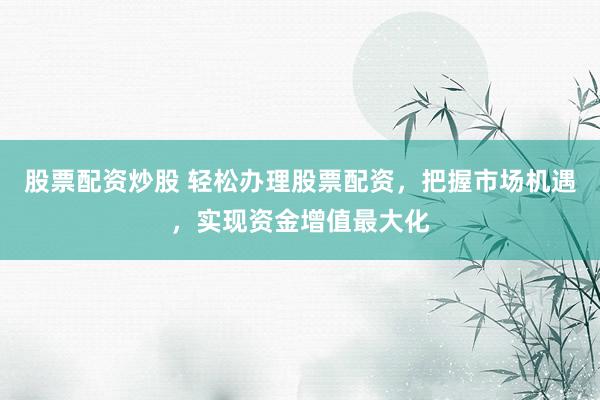 股票配资炒股 轻松办理股票配资，把握市场机遇，实现资金增值最大化