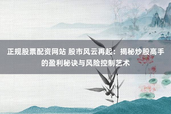 正规股票配资网站 股市风云再起：揭秘炒股高手的盈利秘诀与风险控制艺术