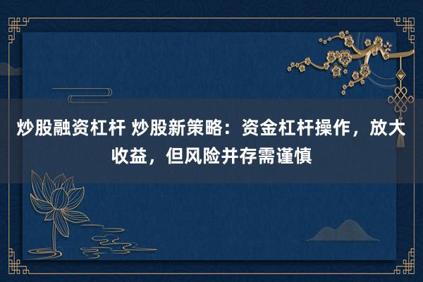 炒股融资杠杆 炒股新策略：资金杠杆操作，放大收益，但风险并存需谨慎