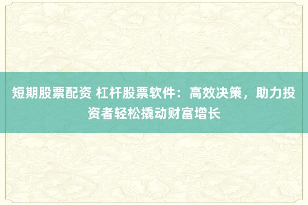 短期股票配资 杠杆股票软件：高效决策，助力投资者轻松撬动财富增长