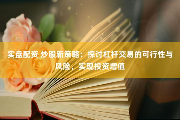 实盘配资 炒股新策略：探讨杠杆交易的可行性与风险，实现投资增值