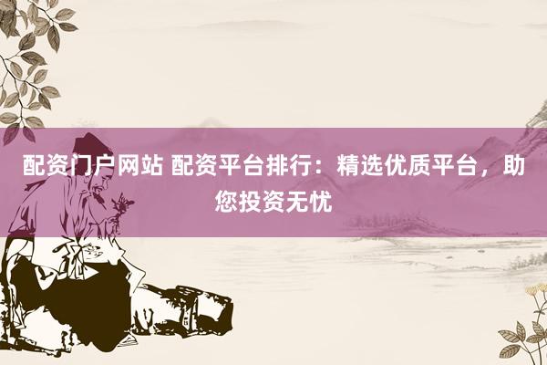 配资门户网站 配资平台排行：精选优质平台，助您投资无忧